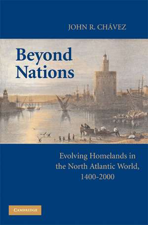 Beyond Nations: Evolving Homelands in the North Atlantic World, 1400–2000 de John R. Chavez