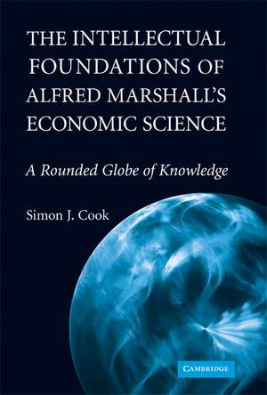 The Intellectual Foundations of Alfred Marshall's Economic Science: A Rounded Globe of Knowledge de Simon J. Cook