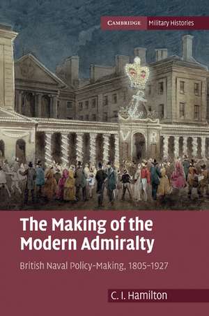 The Making of the Modern Admiralty: British Naval Policy-Making, 1805–1927 de C. I. Hamilton