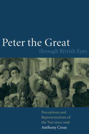 Peter the Great through British Eyes: Perceptions and Representations of the Tsar since 1698 de Anthony Cross