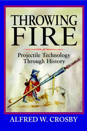Throwing Fire: Projectile Technology through History de Alfred W. Crosby