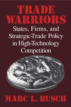 Trade Warriors: States, Firms, and Strategic-Trade Policy in High-Technology Competition de Marc L. Busch