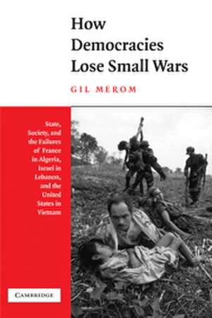 How Democracies Lose Small Wars: State, Society, and the Failures of France in Algeria, Israel in Lebanon, and the United States in Vietnam de Gil Merom