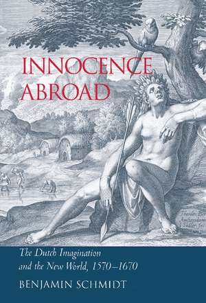 Innocence Abroad: The Dutch Imagination and the New World, 1570–1670 de Benjamin Schmidt