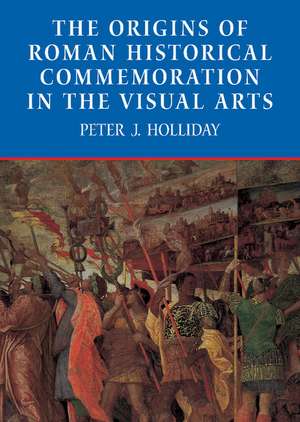 The Origins of Roman Historical Commemoration in the Visual Arts de Peter J. Holliday