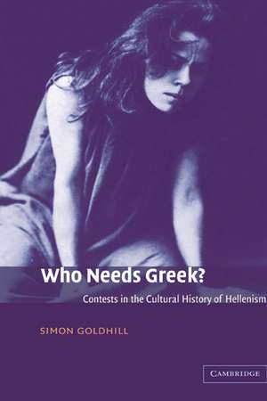 Who Needs Greek?: Contests in the Cultural History of Hellenism de Simon Goldhill