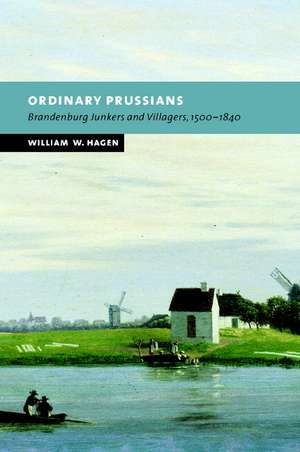 Ordinary Prussians: Brandenburg Junkers and Villagers, 1500–1840 de William W. Hagen