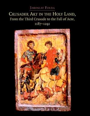 Crusader Art in the Holy Land, From the Third Crusade to the Fall of Acre de Jaroslav Folda