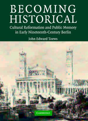 Becoming Historical: Cultural Reformation and Public Memory in Early Nineteenth-Century Berlin de John Edward Toews