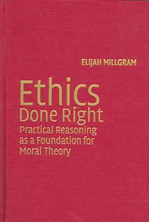 Ethics Done Right: Practical Reasoning as a Foundation for Moral Theory de Elijah Millgram
