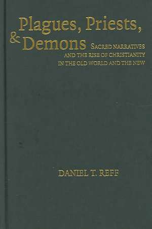 Plagues, Priests, and Demons: Sacred Narratives and the Rise of Christianity in the Old World and the New de Daniel T. Reff