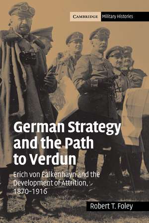 German Strategy and the Path to Verdun: Erich von Falkenhayn and the Development of Attrition, 1870–1916 de Robert T. Foley