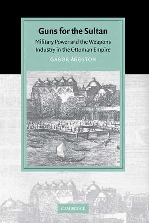 Guns for the Sultan: Military Power and the Weapons Industry in the Ottoman Empire de Gábor Ágoston