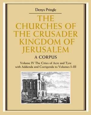 The Churches of the Crusader Kingdom of Jerusalem: Volume 4, The Cities of Acre and Tyre with Addenda and Corrigenda to Volumes 1-3: A Corpus de Denys Pringle