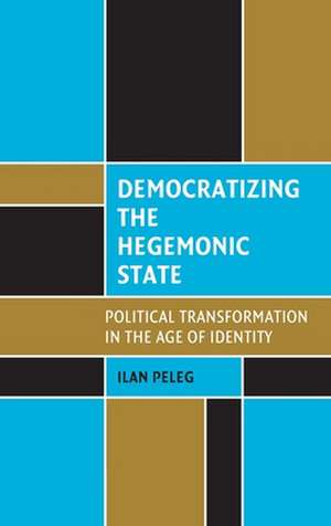 Democratizing the Hegemonic State: Political Transformation in the Age of Identity de Ilan Peleg