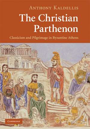 The Christian Parthenon: Classicism and Pilgrimage in Byzantine Athens de Anthony Kaldellis