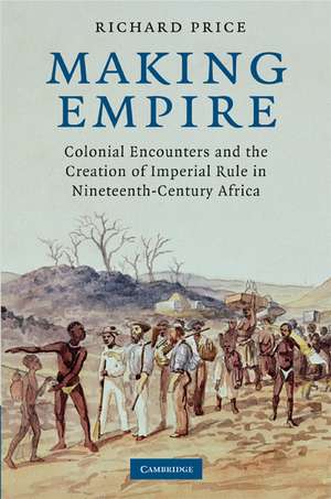 Making Empire: Colonial Encounters and the Creation of Imperial Rule in Nineteenth-Century Africa de Richard Price