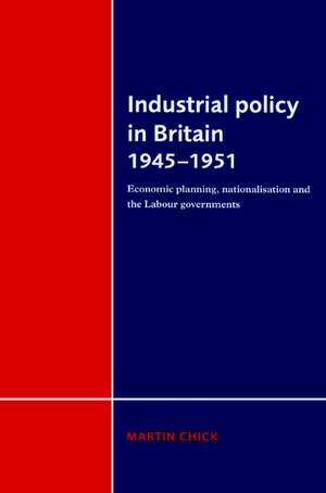 Industrial Policy in Britain 1945–1951: Economic Planning, Nationalisation and the Labour Governments de Martin Chick