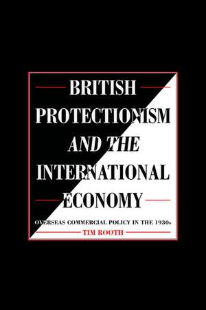 British Protectionism and the International Economy: Overseas Commercial Policy in the 1930s de Tim Rooth