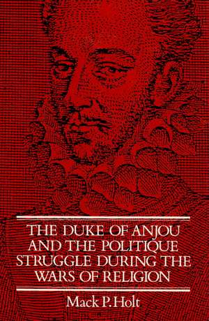 The Duke of Anjou and the Politique Struggle during the Wars of Religion de Mack P. Holt