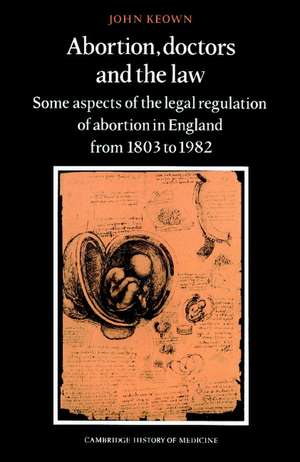 Abortion, Doctors and the Law: Some Aspects of the Legal Regulation of Abortion in England from 1803 to 1982 de John Keown