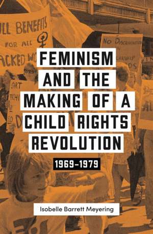 Feminism and the Making of a Child Rights Revolution de Isobella Barrett Meyering