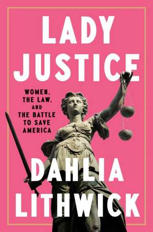 Lady Justice: Women, the Law, and the Battle to Save America de Dahlia Lithwick