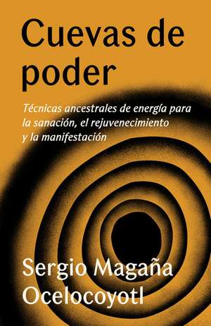 Cuevas de Poder: Técnicas Ancestrales de Energía Para La Sanación, El Rejuvenecimiento Y La Manifestación / Caves of Power: Ancient Energy Techniques de Sergio Magaña Ocelocoyotl