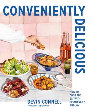 Conveniently Delicious: How to Cook and Eat with Spontaneity and Joy de Devin Connell