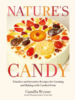 Nature's Candy: Timeless and Inventive Recipes for Creating and Baking with Candied Fruit de Camilla Wynne