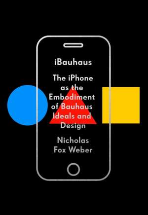 Ibauhaus: The iPhone as the Embodiment of Bauhaus Ideals and Design de Nicholas Fox Weber