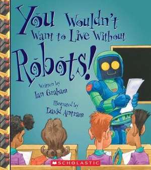 You Wouldn't Want to Live Without Robots! (You Wouldn't Want to Live Without...) de Ian Graham