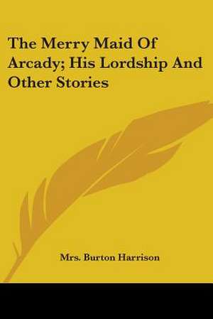 The Merry Maid Of Arcady; His Lordship And Other Stories de Burton Harrison