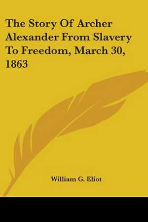 The Story Of Archer Alexander From Slavery To Freedom, March 30, 1863 de William G. Eliot