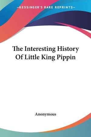 The Interesting History Of Little King Pippin de Anonymous