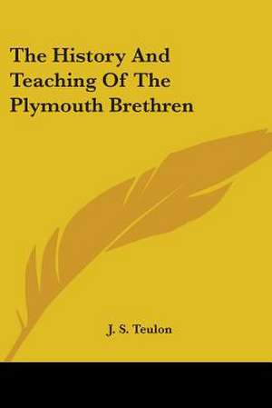 The History And Teaching Of The Plymouth Brethren de J. S. Teulon