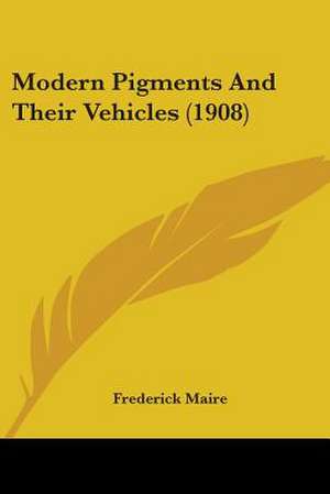 Modern Pigments And Their Vehicles (1908) de Frederick Maire