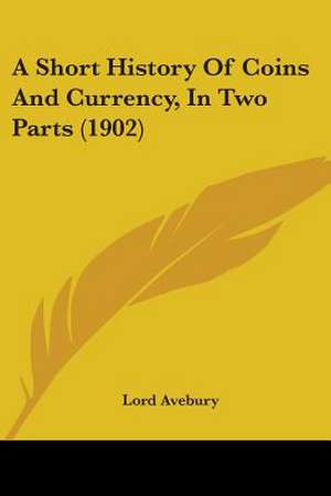 A Short History Of Coins And Currency, In Two Parts (1902) de Lord Avebury