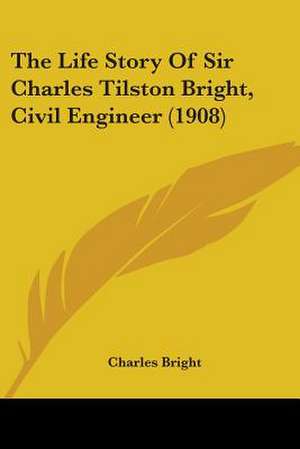 The Life Story Of Sir Charles Tilston Bright, Civil Engineer (1908) de Charles Bright