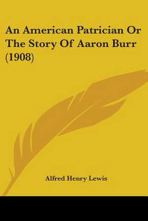 An American Patrician Or The Story Of Aaron Burr (1908) de Alfred Henry Lewis