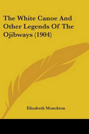 The White Canoe And Other Legends Of The Ojibways (1904) de Elizabeth Monckton