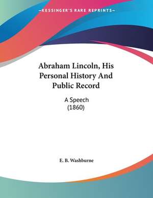 Abraham Lincoln, His Personal History And Public Record de E. B. Washburne