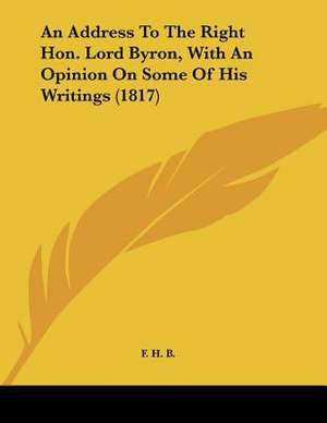 An Address To The Right Hon. Lord Byron, With An Opinion On Some Of His Writings (1817) de F. H. B.