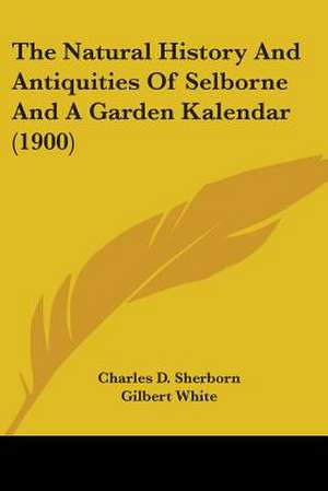 The Natural History And Antiquities Of Selborne And A Garden Kalendar (1900) de Charles D. Sherborn