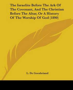 The Israelite Before The Ark Of The Covenant, And The Christian Before The Altar, Or A History Of The Worship Of God (1890) de L. De Goesbriand