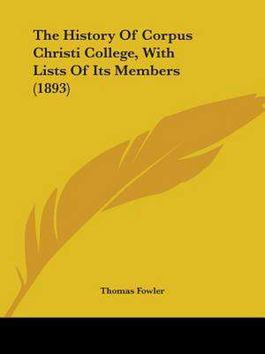 The History Of Corpus Christi College, With Lists Of Its Members (1893) de Thomas Fowler