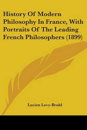 History Of Modern Philosophy In France, With Portraits Of The Leading French Philosophers (1899) de Lucien Levy-Bruhl