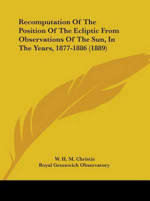 Recomputation Of The Position Of The Ecliptic From Observations Of The Sun, In The Years, 1877-1886 (1889) de W. H. M. Christie