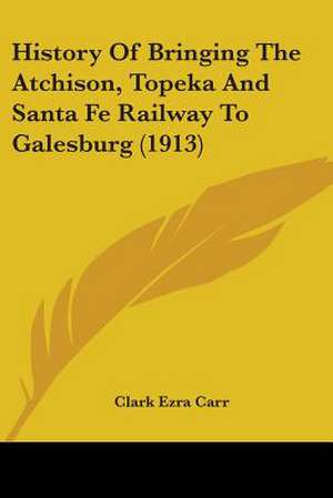 History Of Bringing The Atchison, Topeka And Santa Fe Railway To Galesburg (1913) de Clark Ezra Carr