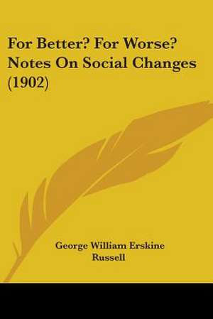 For Better? For Worse? Notes On Social Changes (1902) de George William Erskine Russell